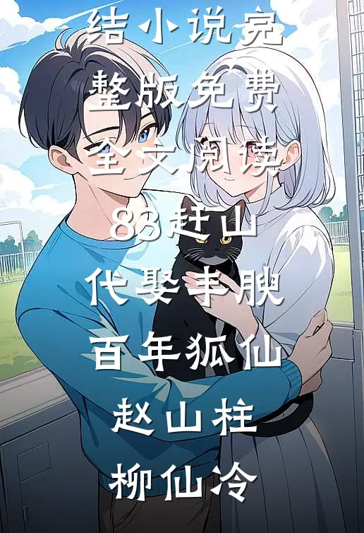 83赶山：代娶丰腴百年狐仙(赵山柱柳仙冷)免费完结小说_完整版免费全文阅读83赶山：代娶丰腴百年狐仙赵山柱柳仙冷