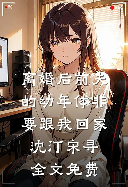 离婚后前夫的幼年体非要跟我回家沈汀宋寻全文免费