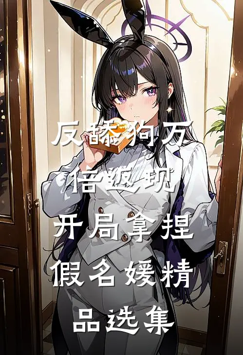反舔狗万倍返现，开局拿捏假名媛精品选集