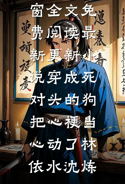 穿成死对头的狗，把心梗当心动了林依水沈炼无弹窗全文免费阅读_最新更新小说穿成死对头的狗，把心梗当心动了(林依水沈炼)