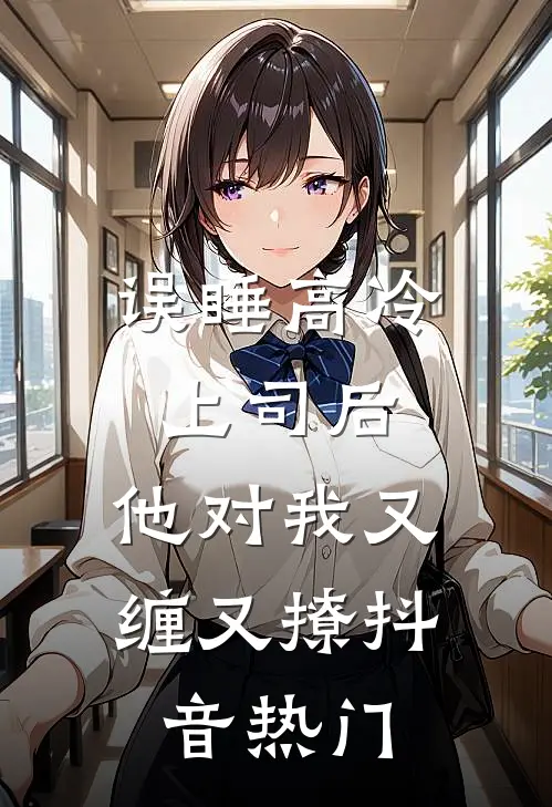 误睡高冷上司后，他对我又缠又撩抖音热门