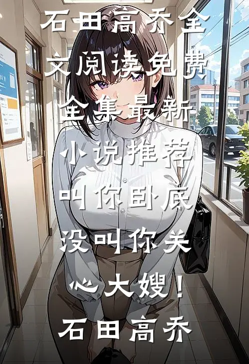 叫你卧底，没叫你关心大嫂！石田高乔全文阅读免费全集_最新小说推荐叫你卧底，没叫你关心大嫂！石田高乔