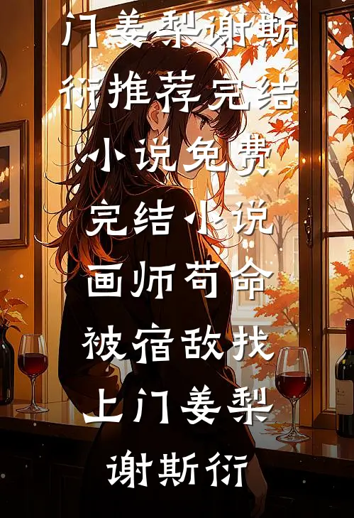 画师苟命，被宿敌找上门(姜梨谢斯衍)推荐完结小说_免费完结小说画师苟命，被宿敌找上门姜梨谢斯衍