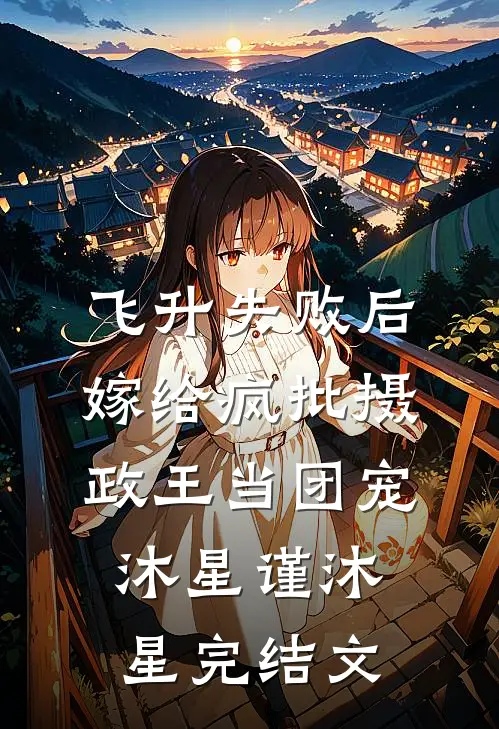 飞升失败后，嫁给疯批摄政王当团宠沐星谨沐星完结文