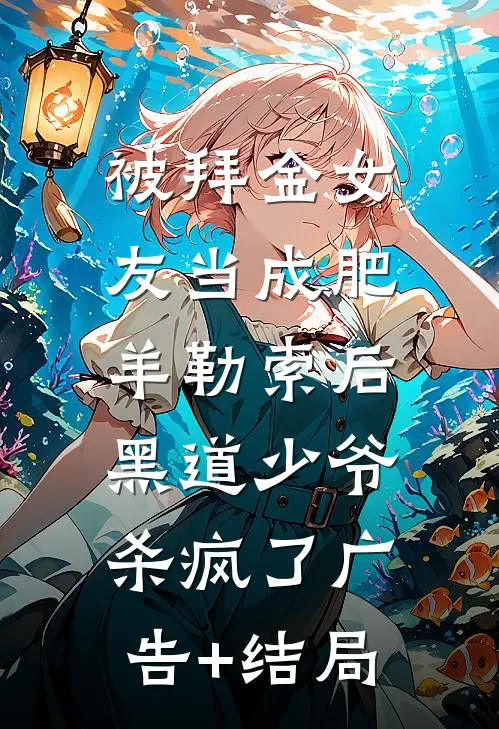 被拜金女友当成肥羊勒索后，黑道少爷杀疯了广告+结局