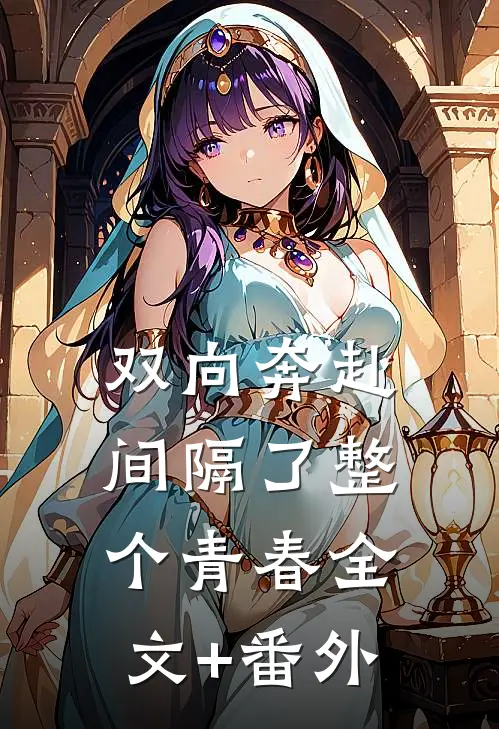 双向奔赴，间隔了整个青春全文+番外