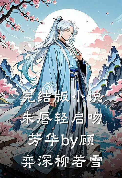 完结版小说朱唇轻启吻芳华by顾弈深柳若雪