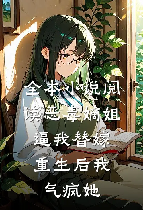 全本小说阅读恶毒嫡姐逼我替嫁，重生后我气疯她