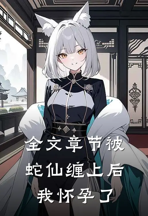 全文章节被蛇仙缠上后，我怀孕了