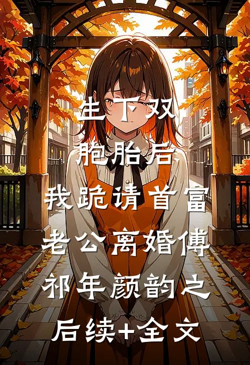 生下双胞胎后，我跪请首富老公离婚傅祁年颜韵之后续+全文
