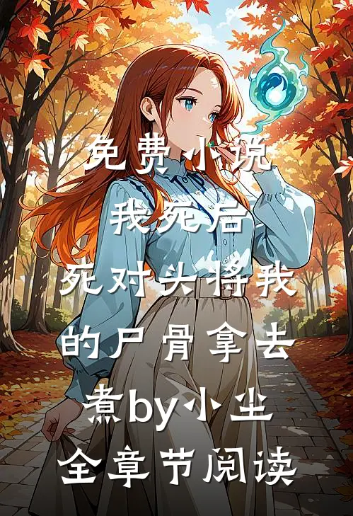 免费小说我死后，死对头将我的尸骨拿去煮by小尘全章节阅读