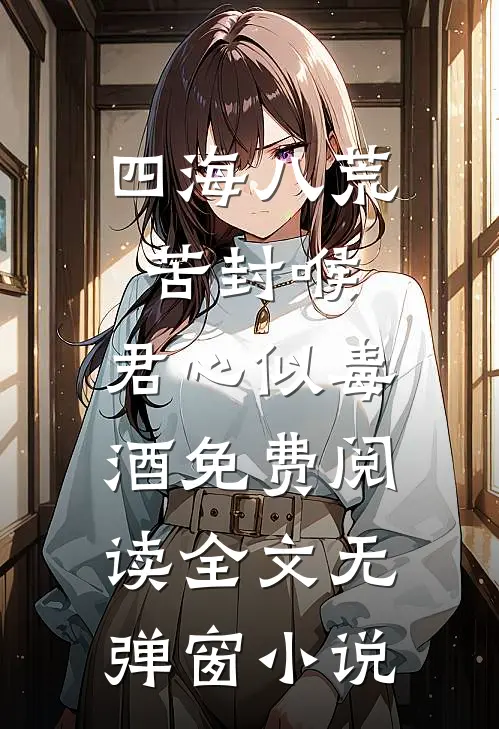 四海八荒苦封喉，君心似毒酒免费阅读全文无弹窗小说
