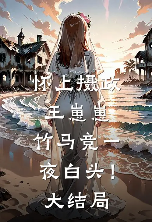 怀上摄政王崽崽，竹马竟一夜白头！大结局
