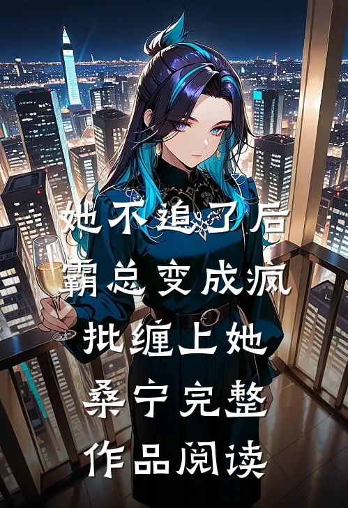 她不追了后，霸总变成疯批缠上她桑宁完整作品阅读
