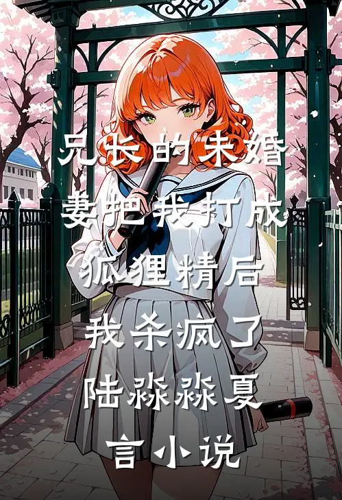 兄长的未婚妻把我打成狐狸精后，我杀疯了陆淼淼夏言小说