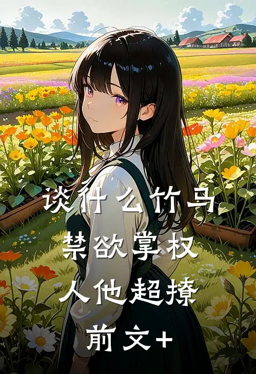 谈什么竹马，禁欲掌权人他超撩前文+