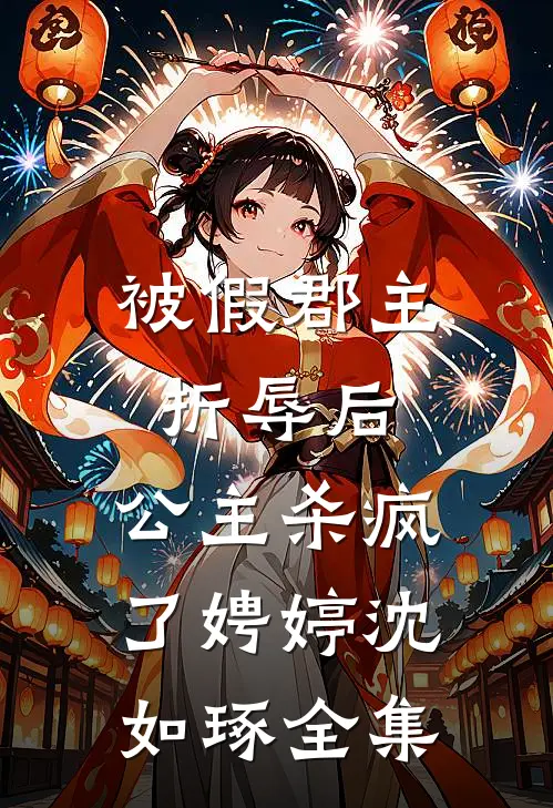 被假郡主折辱后，公主杀疯了娉婷沈如琢 全集