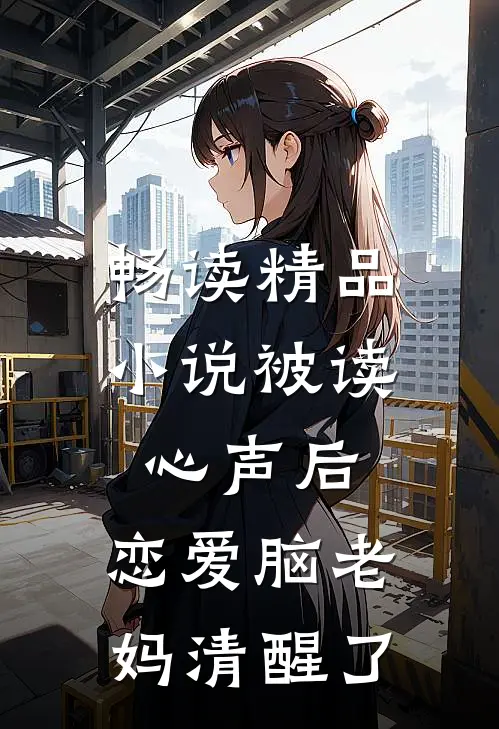 畅读精品小说被读心声后，恋爱脑老妈清醒了