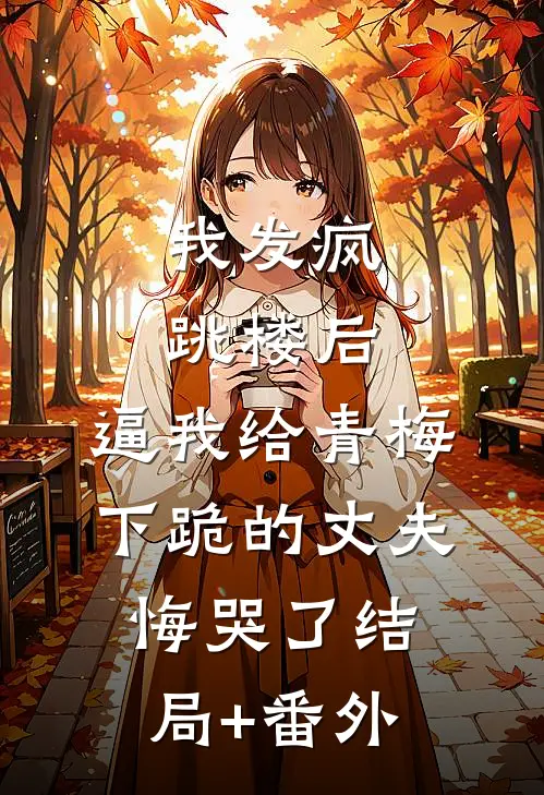 我发疯跳楼后，逼我给青梅下跪的丈夫悔哭了结局+番外