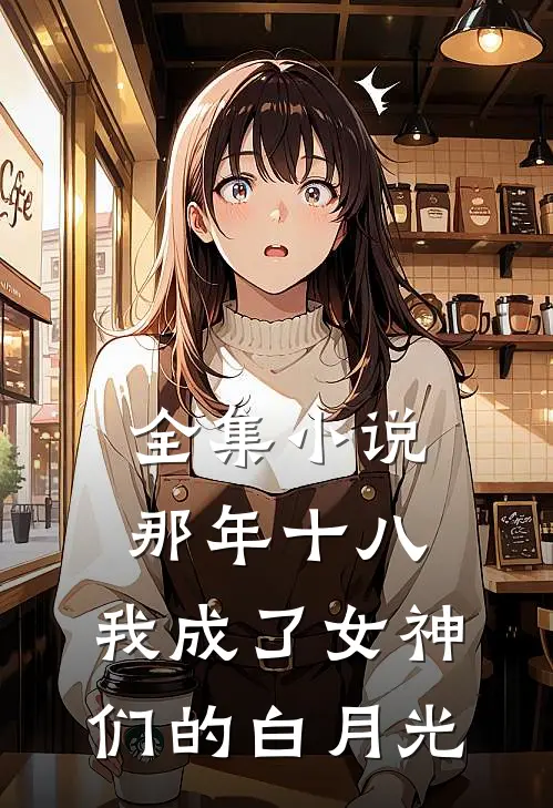 全集小说那年十八，我成了女神们的白月光