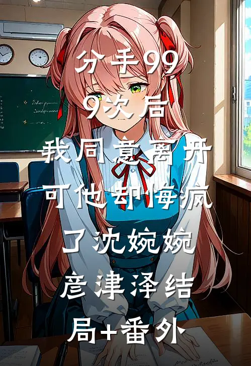 分手999次后，我同意离开，可他却悔疯了沈婉婉彦津泽结局+番外