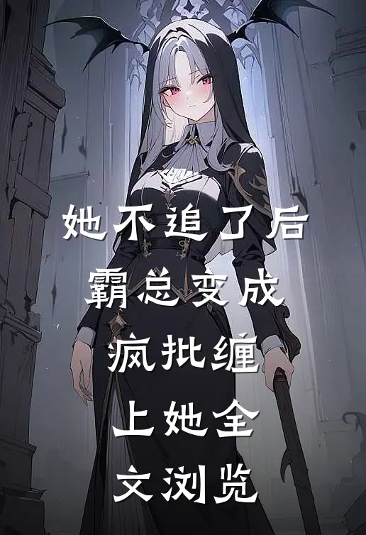 她不追了后，霸总变成疯批缠上她全文浏览