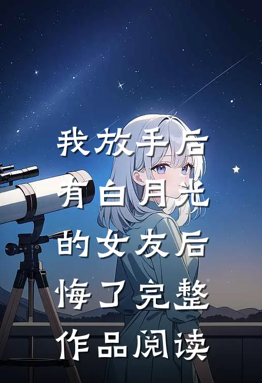 我放手后，有白月光的女友后悔了完整作品阅读