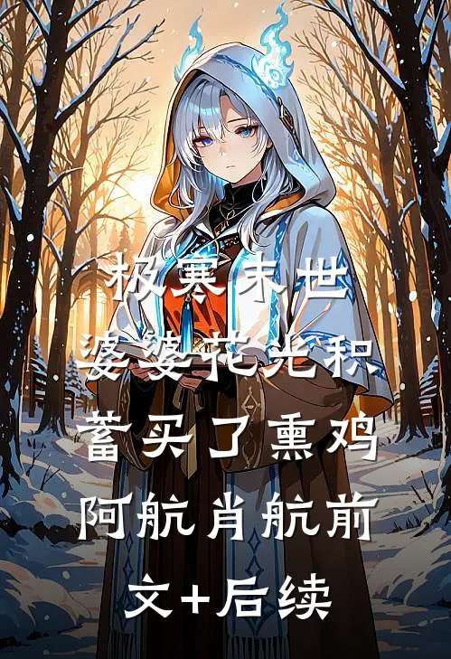 极寒末世，婆婆花光积蓄买了熏鸡阿航肖航前文+后续