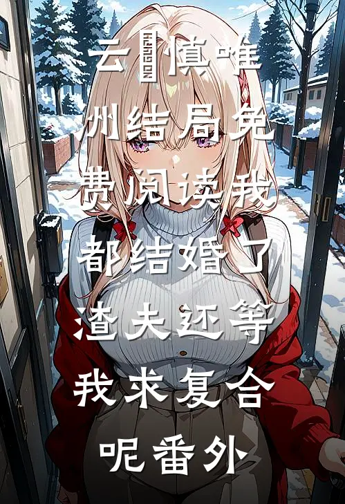 云玥慎唯洲结局免费阅读我都结婚了，渣夫还等我求复合呢番外