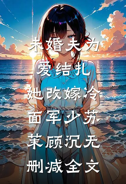 未婚夫为爱结扎，她改嫁冷面军少苏茉顾沉无删减全文