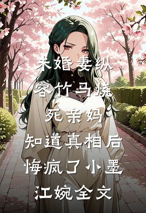 未婚妻纵容竹马烧死亲妈，知道真相后悔疯了小墨江婉全文