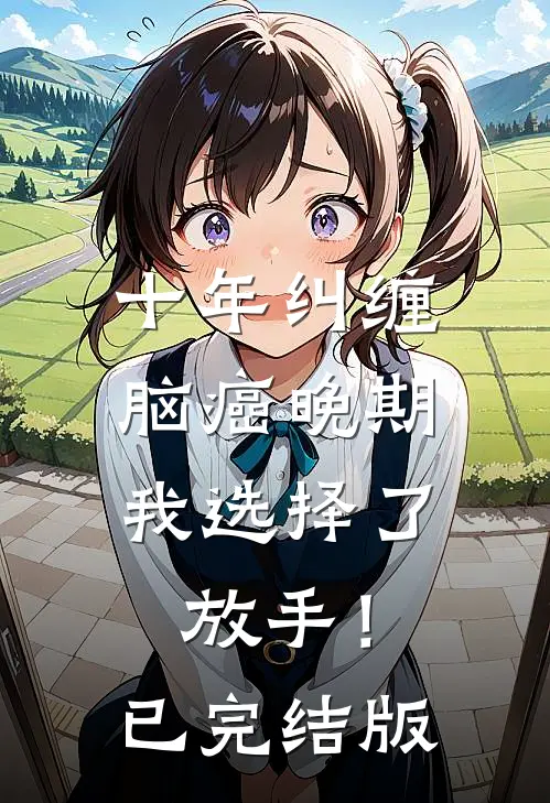 十年纠缠：脑癌晚期，我选择了放手！已完结版