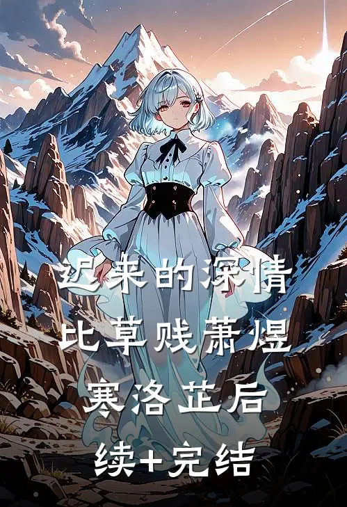 迟来的深情比草贱萧煜寒洛芷后续+完结