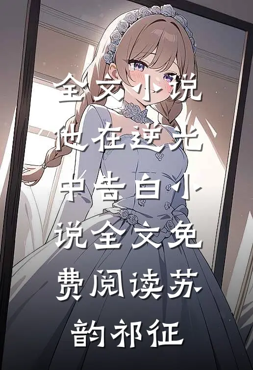 全文小说他在逆光中告白小说全文免费阅读苏韵祁征