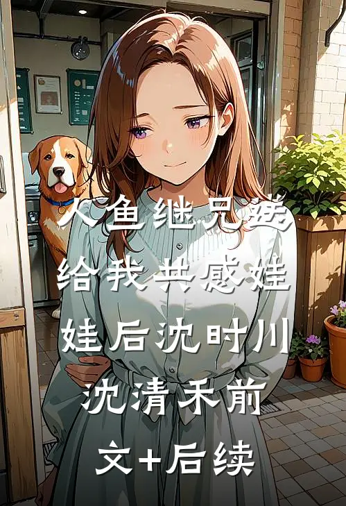 人鱼继兄送给我共感娃娃后沈时川沈清禾前文+后续