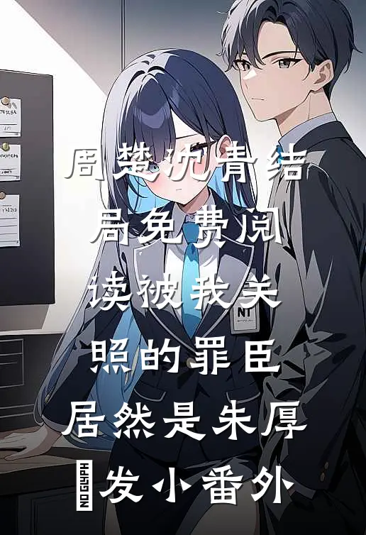 周楚沈青结局免费阅读被我关照的罪臣，居然是朱厚熜发小番外