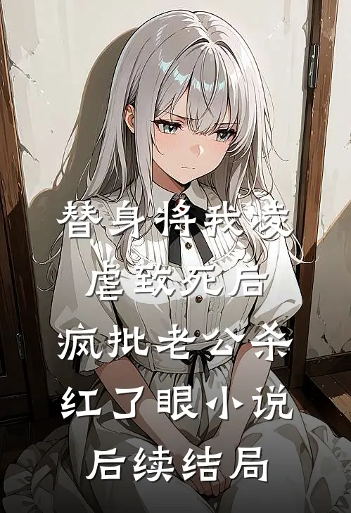 替身将我凌虐致死后，疯批老公杀红了眼小说后续结局