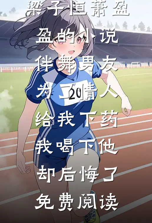 梁子恒萧盈盈的小说伴舞男友为了情人给我下药，我喝下他却后悔了免费阅读