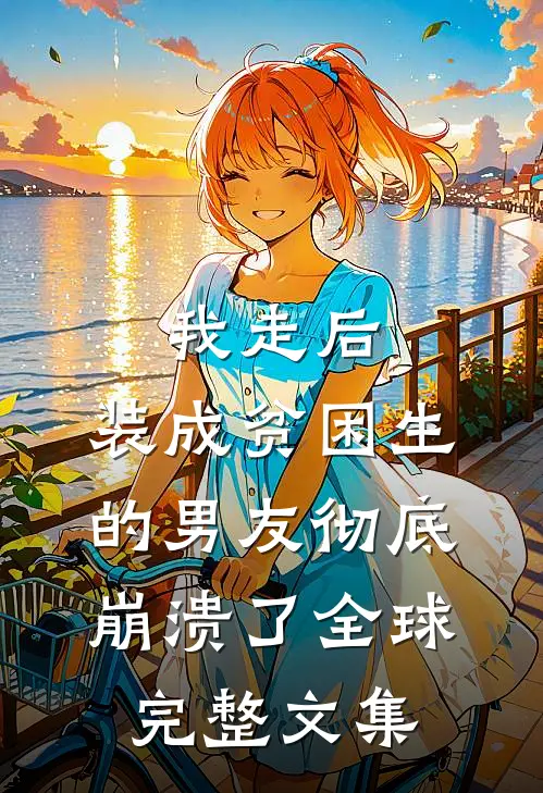 我走后，装成贫困生的男友彻底崩溃了全球完整文集