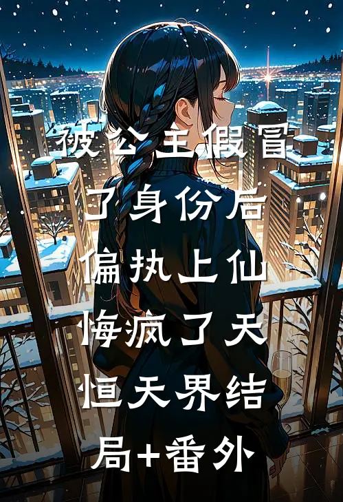 被公主假冒了身份后，偏执上仙悔疯了天恒天界结局+番外
