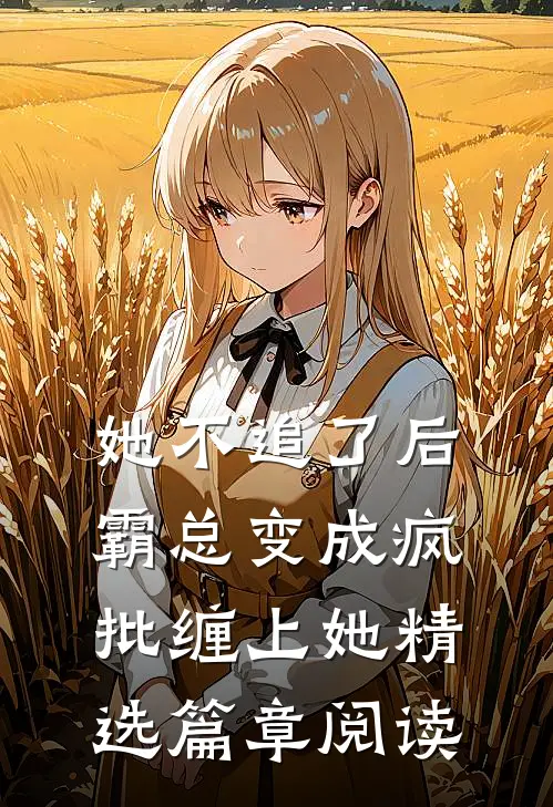 她不追了后，霸总变成疯批缠上她精选篇章阅读