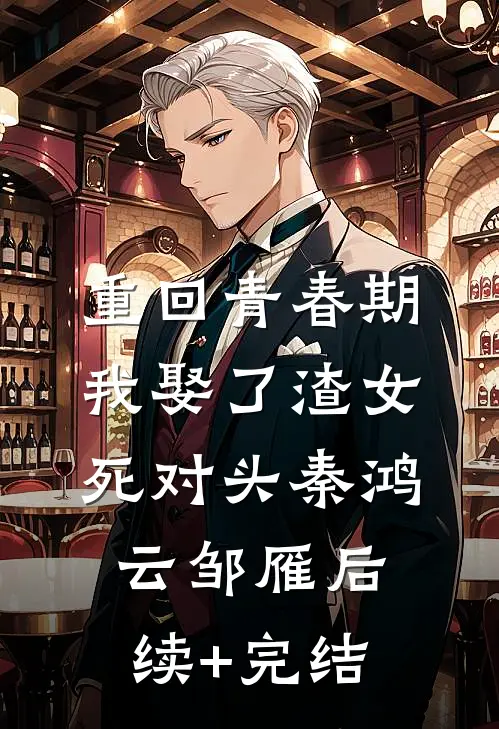 重回青春期，我娶了渣女死对头秦鸿云邹雁后续+完结