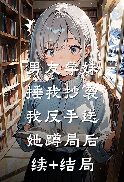 男友学妹捶我抄袭，我反手送她蹲局后续+结局