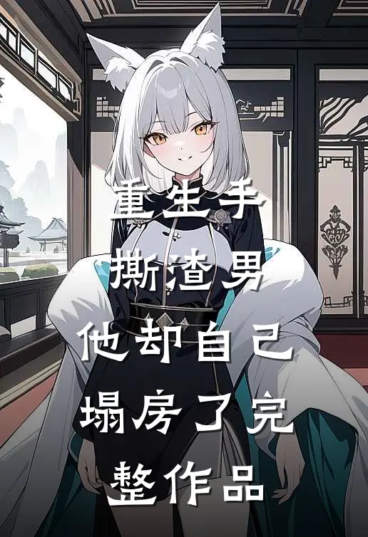 重生手撕渣男，他却自己塌房了完整作品