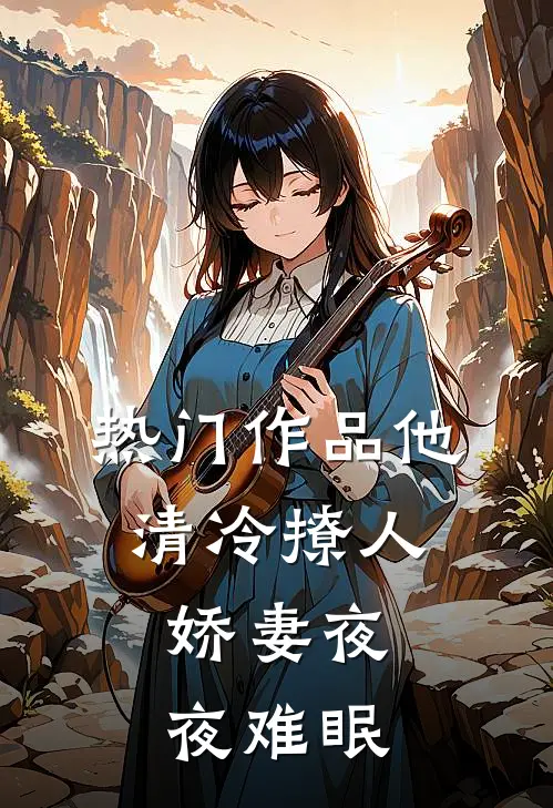 热门作品他清冷撩人，娇妻夜夜难眠