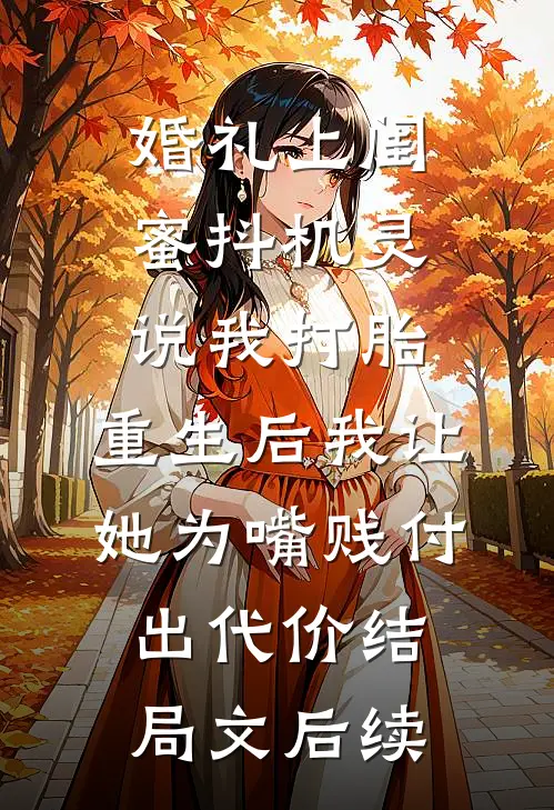 婚礼上闺蜜抖机灵说我打胎，重生后我让她为嘴贱付出代价结局文后续