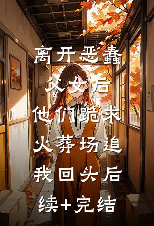 离开恶蠢父女后，他们跪求火葬场追我回头后续+完结