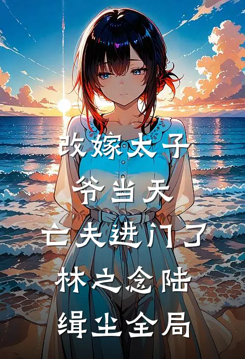 改嫁太子爷当天，亡夫进门了林之念陆缉尘全局