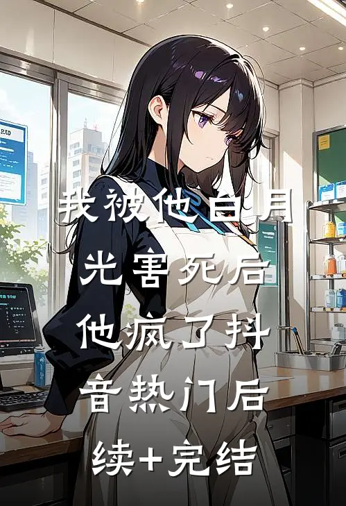 我被他白月光害死后他疯了抖音热门后续+完结
