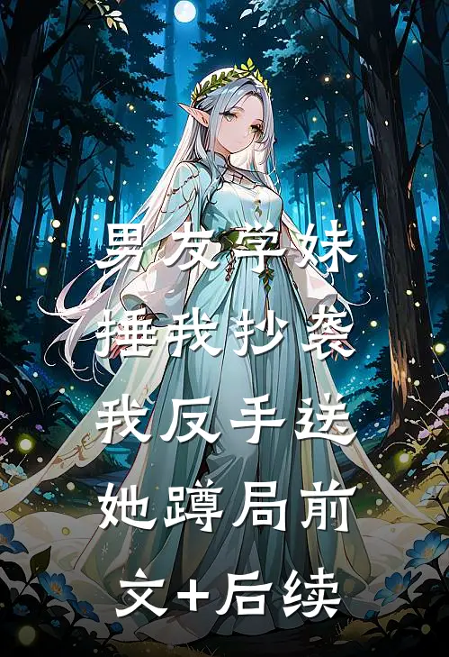 男友学妹捶我抄袭，我反手送她蹲局前文+后续